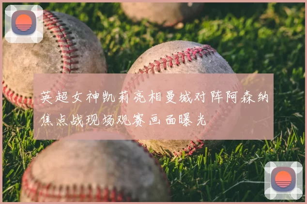 英超女神凯莉亮相曼城对阵阿森纳焦点战现场观赛画面曝光