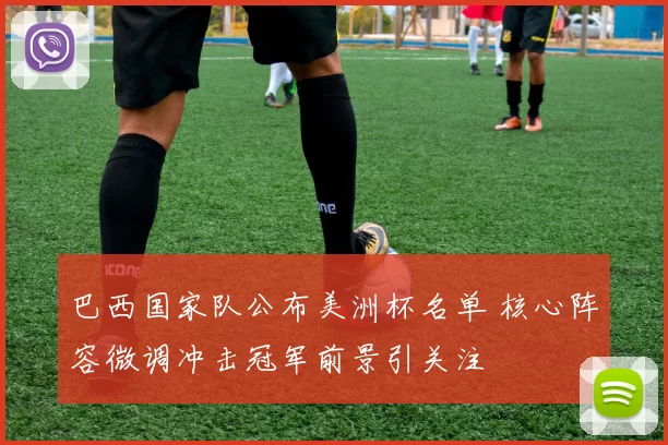 巴西国家队公布美洲杯名单 核心阵容微调冲击冠军前景引关注