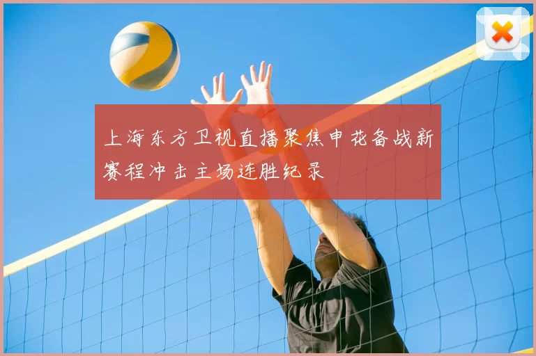 上海东方卫视直播聚焦申花备战新赛程冲击主场连胜纪录