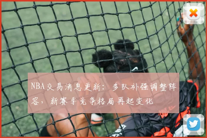 NBA交易消息更新：多队补强调整阵容，新赛季竞争格局再起变化