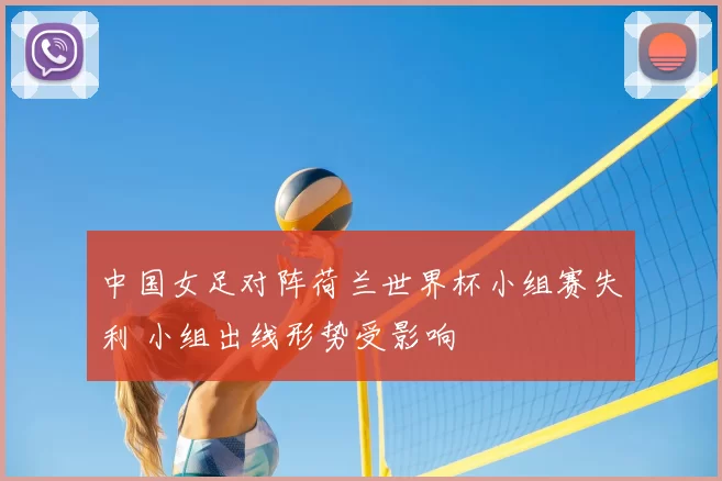 中国女足对阵荷兰世界杯小组赛失利 小组出线形势受影响