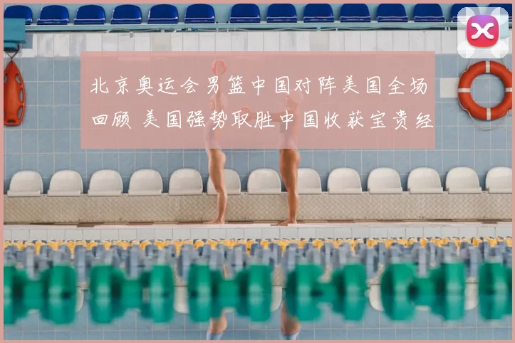 北京奥运会男篮中国对阵美国全场回顾 美国强势取胜中国收获宝贵经验