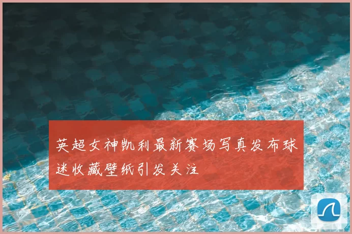 英超女神凯利最新赛场写真发布球迷收藏壁纸引发关注