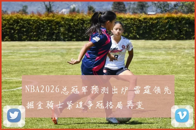 NBA2026总冠军预测出炉 雷霆领先掘金骑士紧追争冠格局再变