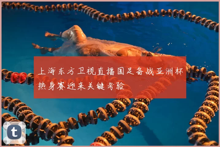 上海东方卫视直播国足备战亚洲杯热身赛迎来关键考验