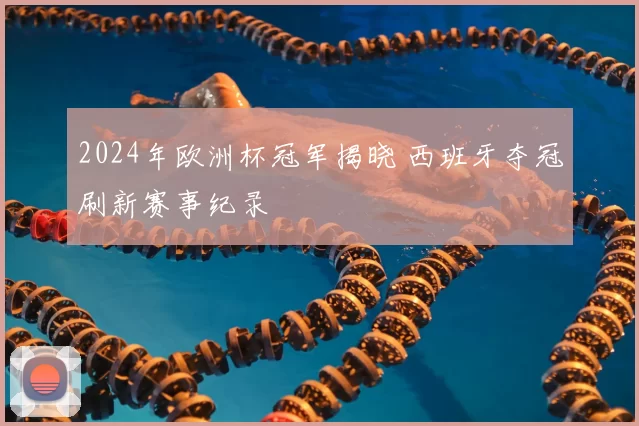 2024年欧洲杯冠军揭晓 西班牙夺冠刷新赛事纪录