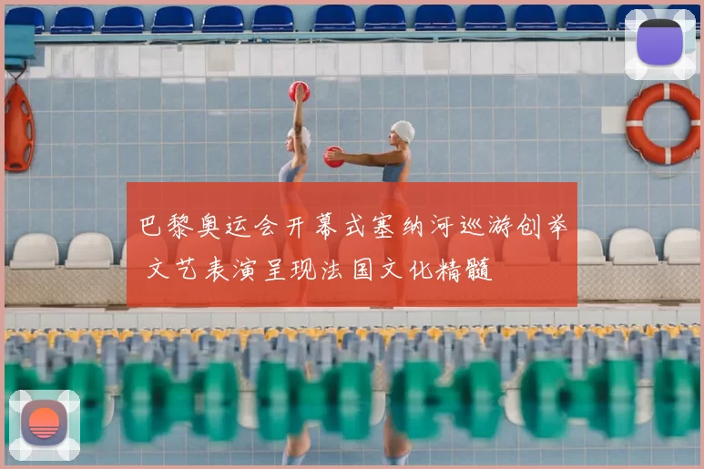 巴黎奥运会开幕式塞纳河巡游创举 文艺表演呈现法国文化精髓