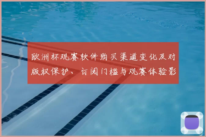 欧洲杯观赛软件购买渠道变化及对版权保护、订阅门槛与观赛体验影响