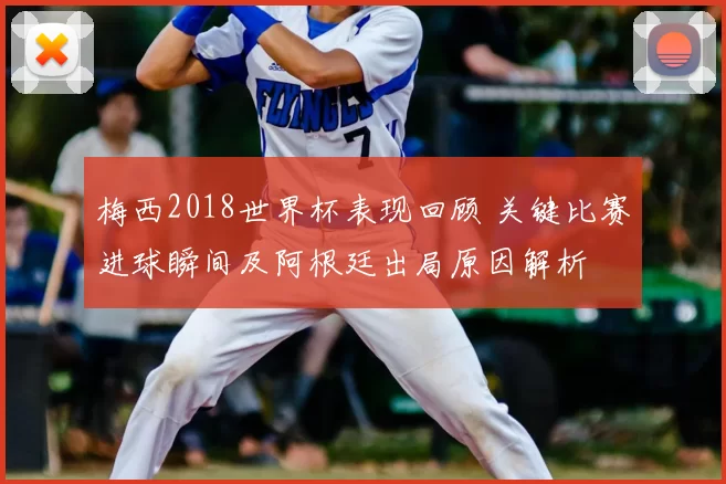 梅西2018世界杯表现回顾 关键比赛进球瞬间及阿根廷出局原因解析