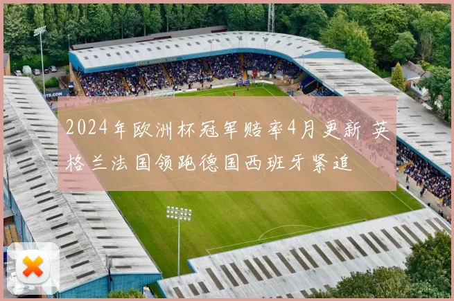 2024年欧洲杯冠军赔率4月更新 英格兰法国领跑德国西班牙紧追