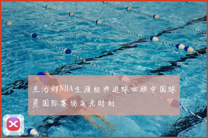 王治郅NBA生涯经典进球回顾中国球员国际赛场高光时刻