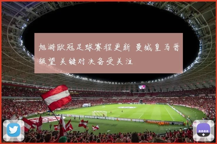 旭游欧冠足球赛程更新 曼城皇马晋级望 关键对决备受关注