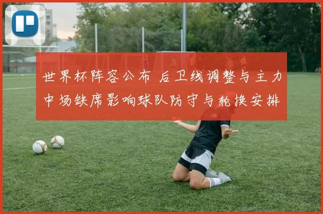 世界杯阵容公布 后卫线调整与主力中场缺席影响球队防守与轮换安排