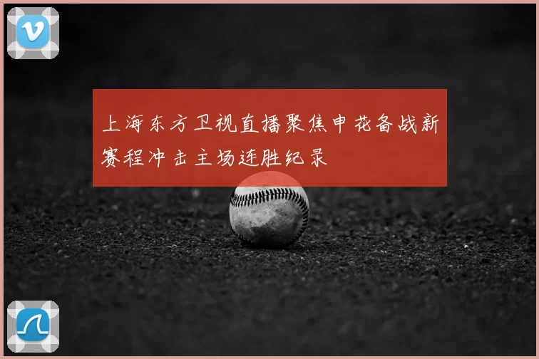 上海东方卫视直播聚焦申花备战新赛程冲击主场连胜纪录