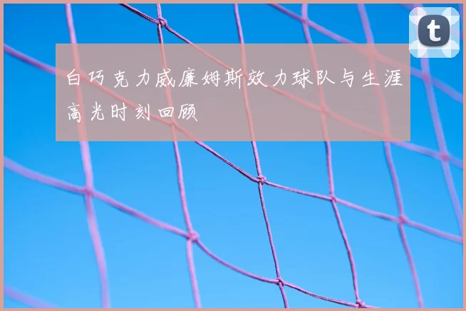 白巧克力威廉姆斯效力球队与生涯高光时刻回顾
