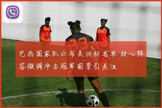 巴西国家队公布美洲杯名单 核心阵容微调冲击冠军前景引关注