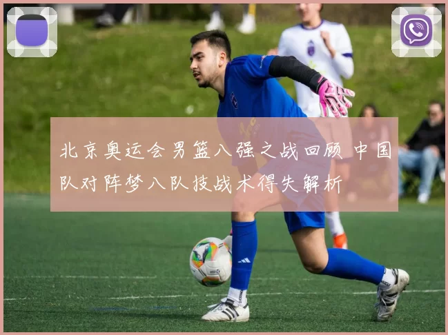 北京奥运会男篮八强之战回顾 中国队对阵梦八队技战术得失解析