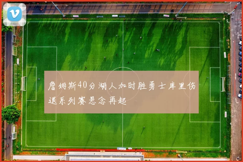 詹姆斯40分湖人加时胜勇士库里伤退系列赛悬念再起