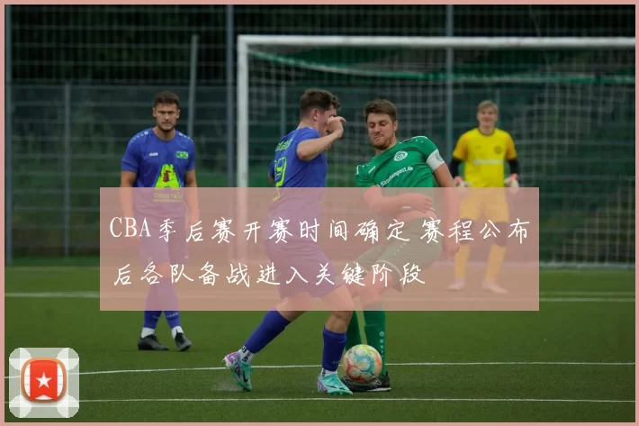 CBA季后赛开赛时间确定 赛程公布后各队备战进入关键阶段