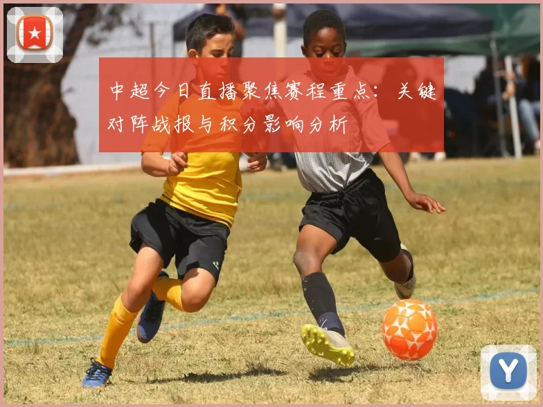 中超今日直播聚焦赛程重点：关键对阵战报与积分影响分析