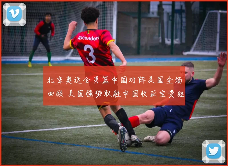 北京奥运会男篮中国对阵美国全场回顾 美国强势取胜中国收获宝贵经验