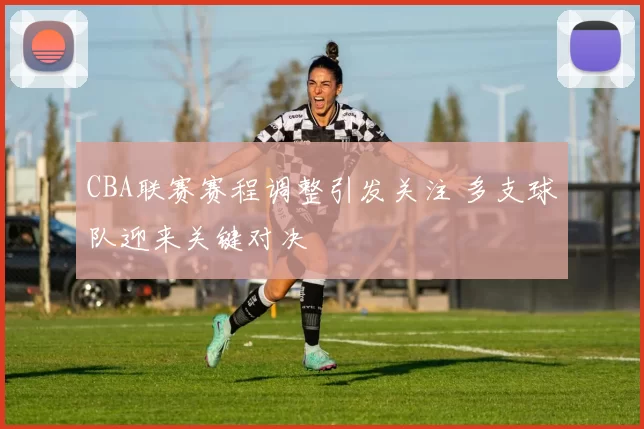 CBA联赛赛程调整引发关注 多支球队迎来关键对决