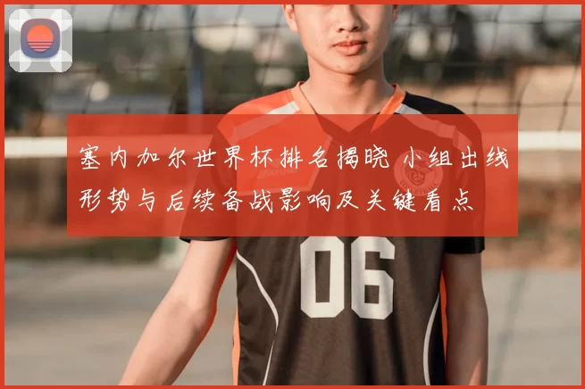 塞内加尔世界杯排名揭晓 小组出线形势与后续备战影响及关键看点