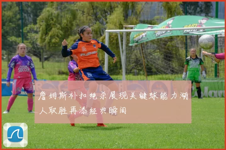 詹姆斯补扣绝杀展现关键球能力湖人取胜再添经典瞬间