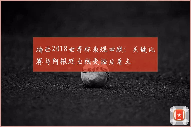 梅西2018世界杯表现回顾：关键比赛与阿根廷出线受挫后看点