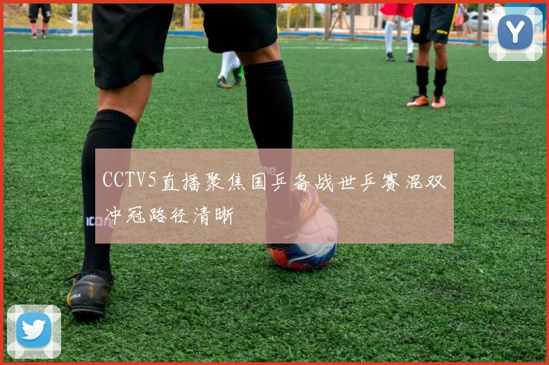 CCTV5直播聚焦国乒备战世乒赛混双冲冠路径清晰