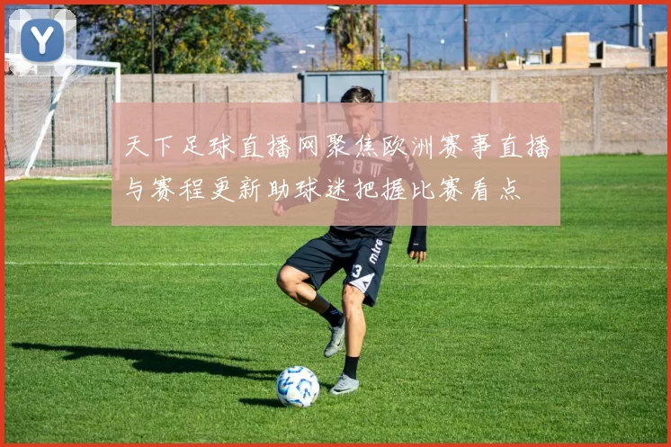 天下足球直播网聚焦欧洲赛事直播与赛程更新助球迷把握比赛看点
