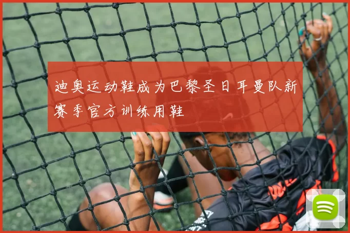 迪奥运动鞋成为巴黎圣日耳曼队新赛季官方训练用鞋