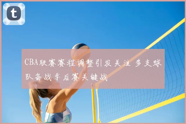 CBA联赛赛程调整引发关注 多支球队备战季后赛关键战