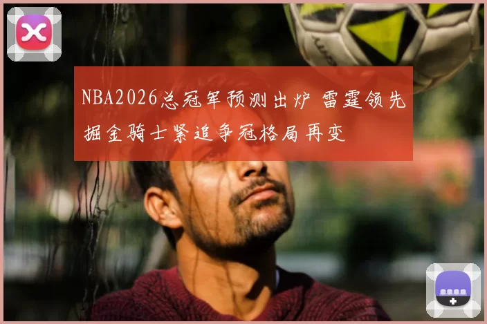 NBA2026总冠军预测出炉 雷霆领先掘金骑士紧追争冠格局再变