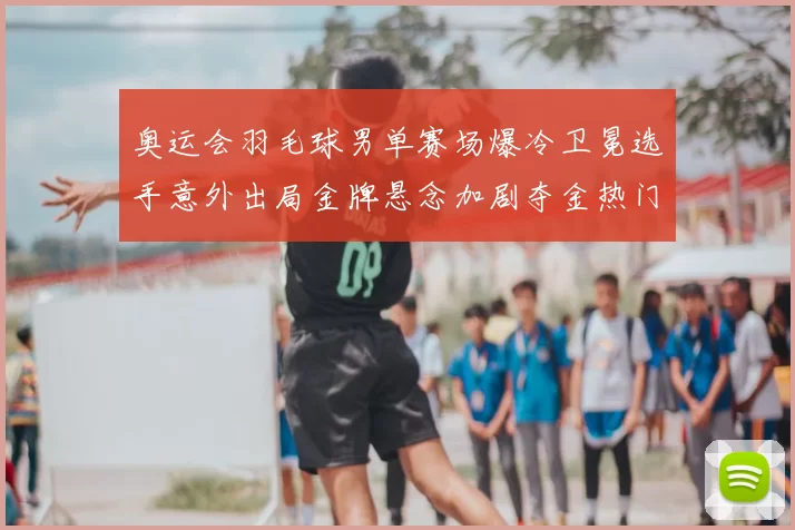 奥运会羽毛球男单赛场爆冷卫冕选手意外出局金牌悬念加剧夺金热门受冲击