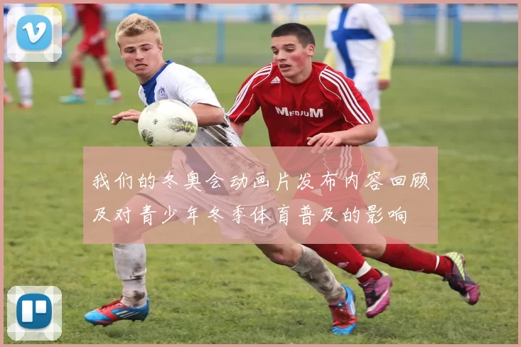 我们的冬奥会动画片发布内容回顾及对青少年冬季体育普及的影响