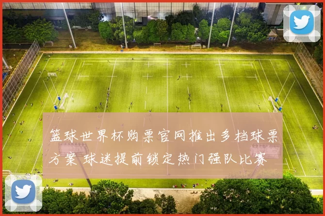 篮球世界杯购票官网推出多档球票方案 球迷提前锁定热门强队比赛