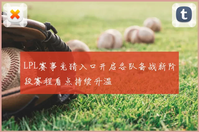 LPL赛事竞猜入口开启各队备战新阶段赛程看点持续升温