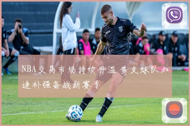 NBA交易市场持续升温 多支球队加速补强备战新赛季