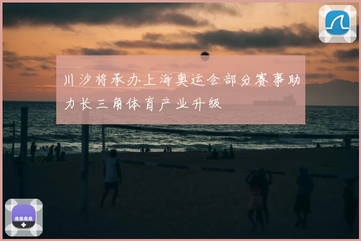 川沙将承办上海奥运会部分赛事助力长三角体育产业升级