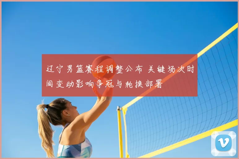 辽宁男篮赛程调整公布 关键场次时间变动影响争冠与轮换部署