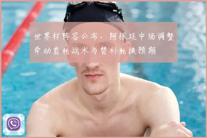 世界杯阵容公布，阿根廷中场调整牵动首轮战术与替补轮换预期