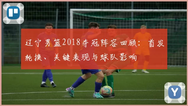 辽宁男篮2018夺冠阵容回顾：首发轮换、关键表现与球队影响