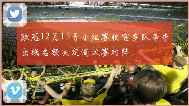 欧冠12月13号小组赛收官多队争夺出线名额决定淘汰赛对阵