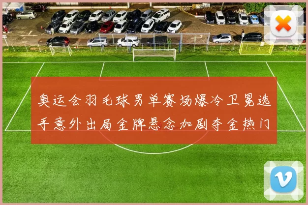 奥运会羽毛球男单赛场爆冷卫冕选手意外出局金牌悬念加剧夺金热门受冲击