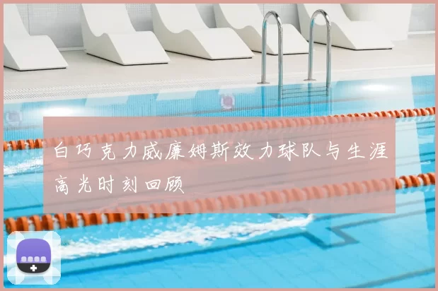 白巧克力威廉姆斯效力球队与生涯高光时刻回顾