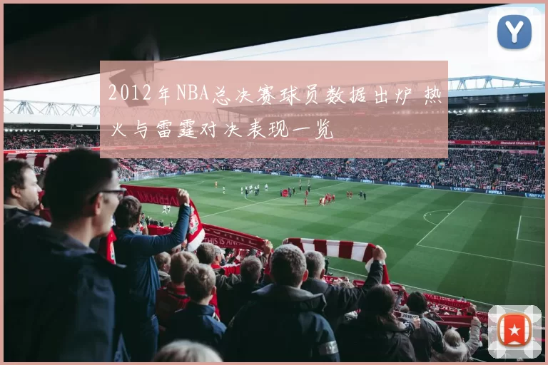 2012年NBA总决赛球员数据出炉 热火与雷霆对决表现一览