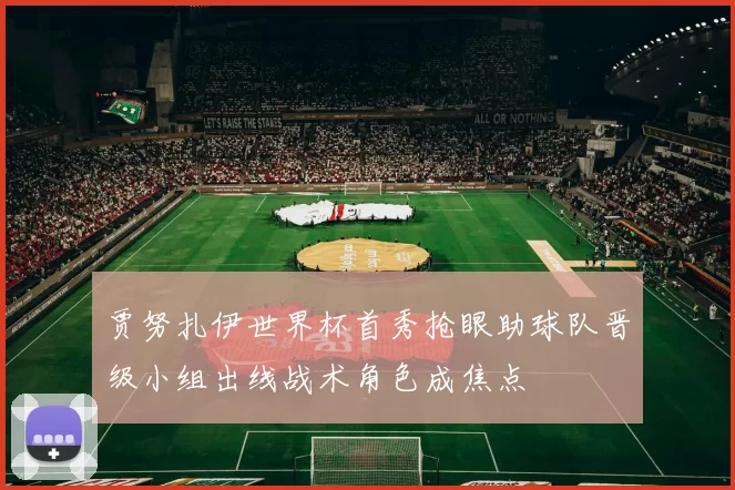 贾努扎伊世界杯首秀抢眼助球队晋级小组出线战术角色成焦点