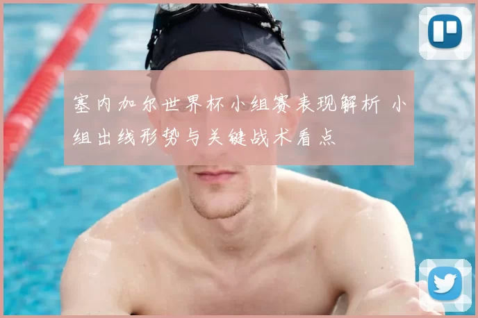 塞内加尔世界杯小组赛表现解析 小组出线形势与关键战术看点